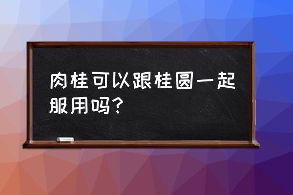 肉桂圆的功效与作用 肉桂可以跟桂圆一起服用吗？