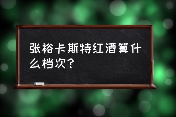 张裕卡斯特酒庄有酒喝吗 张裕卡斯特红酒算什么档次？