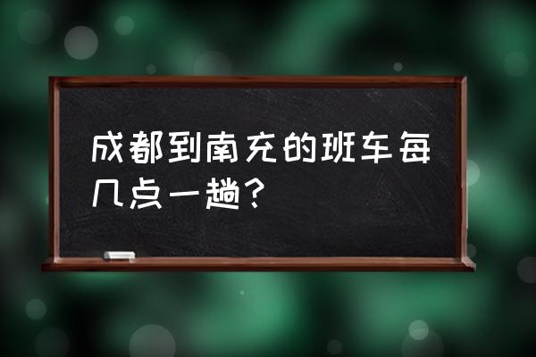 成都到南充在哪里坐车 成都到南充的班车每几点一趟？