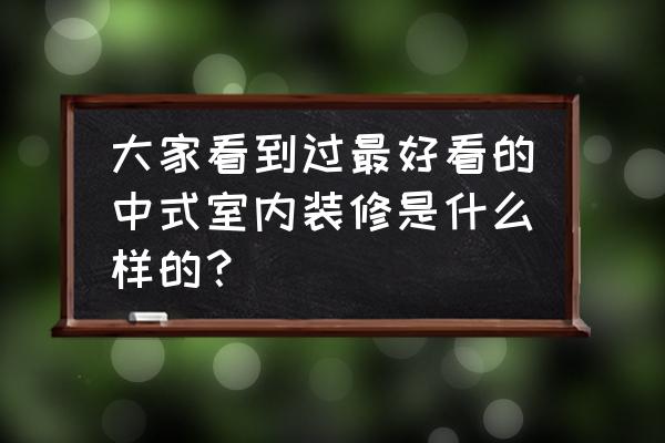 中式家装样板间 大家看到过最好看的中式室内装修是什么样的？