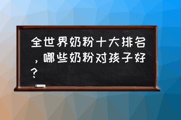 婴儿奶粉排行榜前十名 全世界奶粉十大排名，哪些奶粉对孩子好？