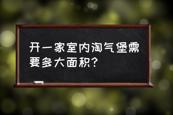 室内淘气堡 开一家室内淘气堡需要多大面积？