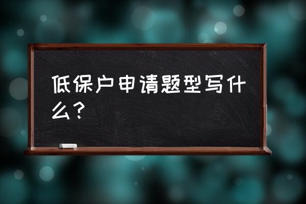 申请低保的申请书 低保户申请题型写什么？