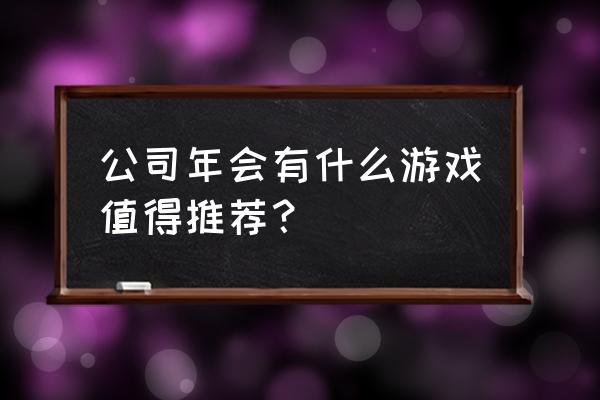 适合年会的小互动游戏 公司年会有什么游戏值得推荐？