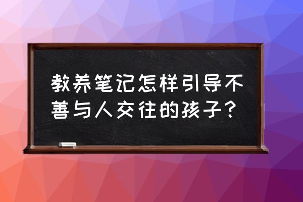 幼儿园中班教养笔记45篇 教养笔记怎样引导不善与人交往的孩子？