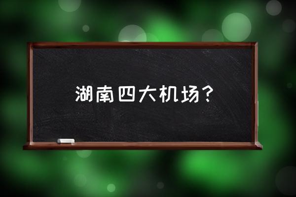 长沙有几个机场 湖南四大机场？