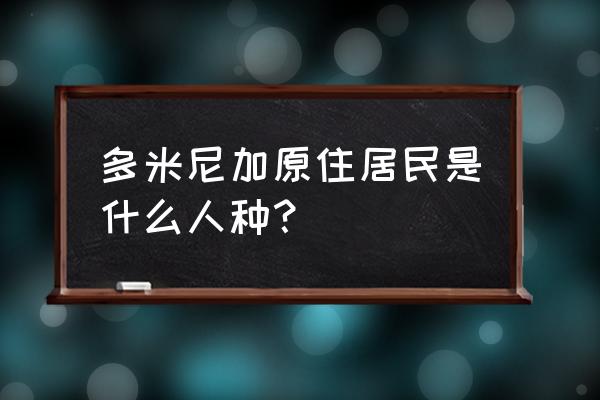 多米尼加是什么人种 多米尼加原住居民是什么人种？