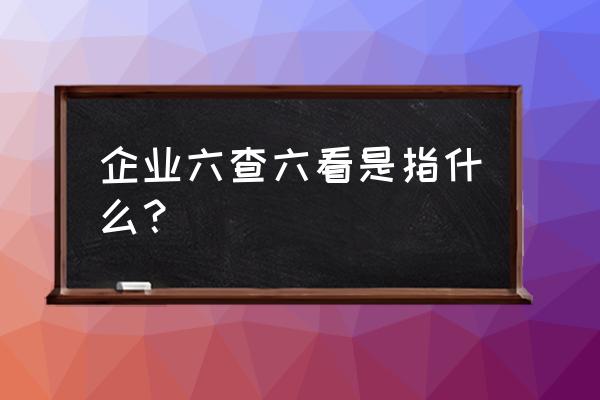 安全生产六查六看 企业六查六看是指什么？