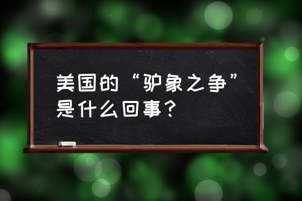 驴象之争的本质 美国的“驴象之争”是什么回事？