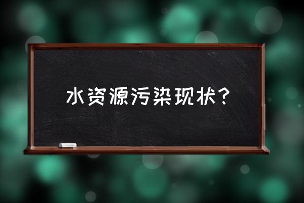 水源污染现状 水资源污染现状？