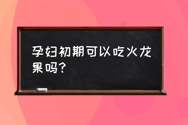 孕妇能吃火龙果么早期 孕妇初期可以吃火龙果吗？