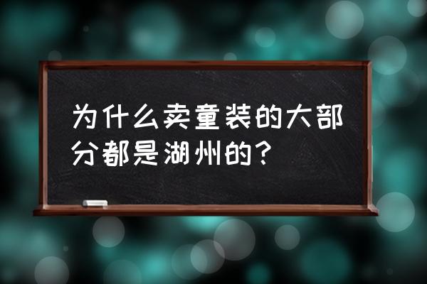 湖州童装城 为什么卖童装的大部分都是湖州的？