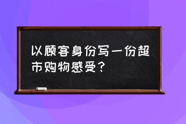 谈谈购物的感受 以顾客身份写一份超市购物感受？