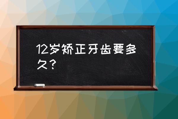 12岁小孩矫正牙齿要多久 12岁矫正牙齿要多久？