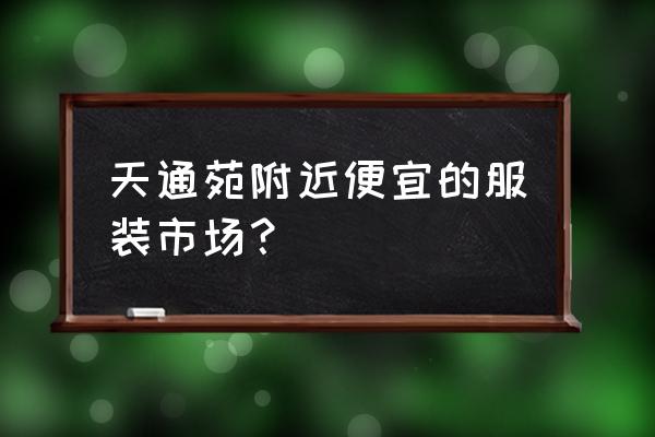 北京天通苑尾货 天通苑附近便宜的服装市场？