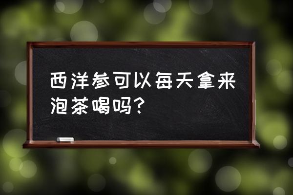 长期喝花旗参泡水好吗 西洋参可以每天拿来泡茶喝吗？