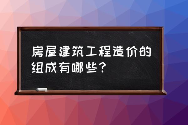 建筑安装工程费一般形成 房屋建筑工程造价的组成有哪些？