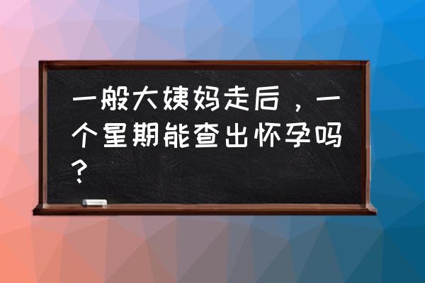 一个星期能测出怀孕吗 一般大姨妈走后，一个星期能查出怀孕吗？