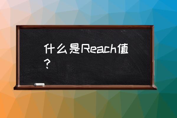 reach法规的要求 什么是Reach值？