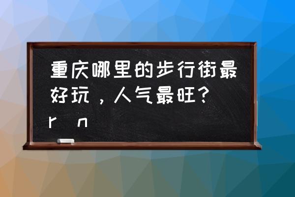 重庆特色步行街 重庆哪里的步行街最好玩，人气最旺？\r\n