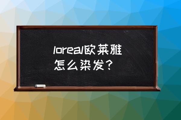 巴黎欧莱雅染发步骤 loreal欧莱雅怎么染发？