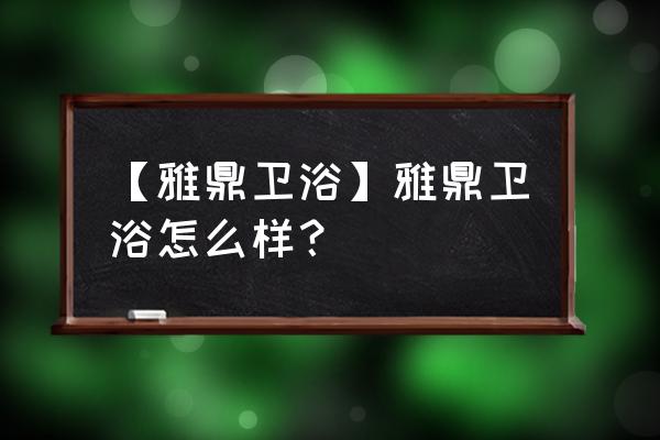 雅鼎卫浴什么档次 【雅鼎卫浴】雅鼎卫浴怎么样？