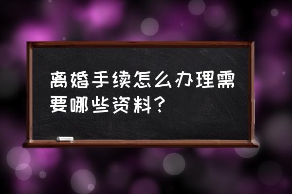 怎样办理离婚手续须知 离婚手续怎么办理需要哪些资料？