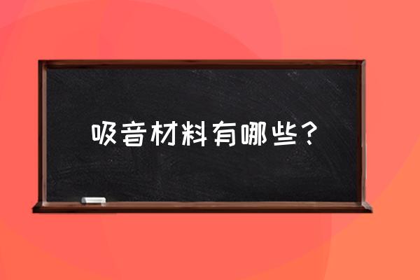 吸声材料有哪些种类 吸音材料有哪些？