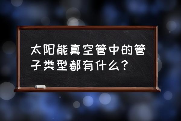 太阳能真空管种类 太阳能真空管中的管子类型都有什么？