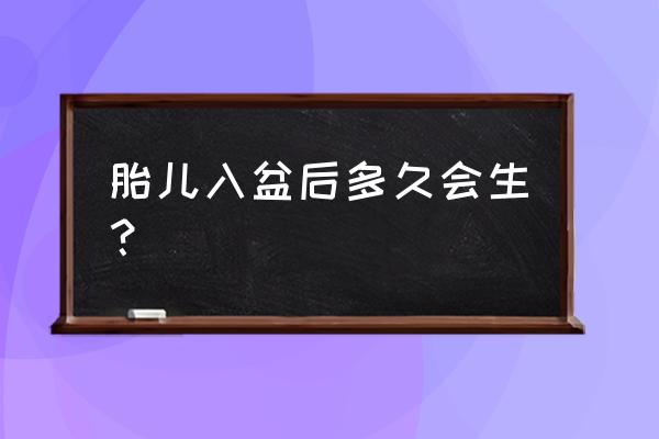 入盆后一般多久会生产 胎儿入盆后多久会生？