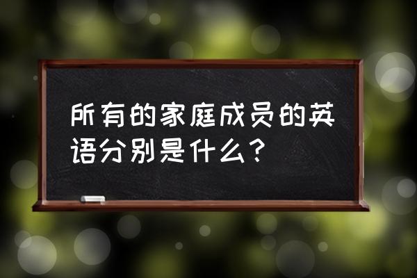 成员们英文 所有的家庭成员的英语分别是什么？