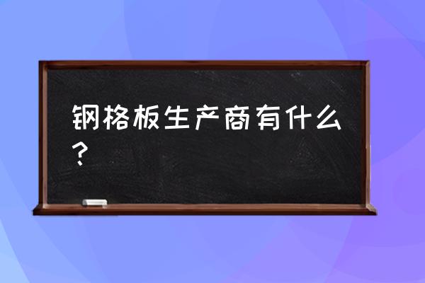 钢格板专业厂家 钢格板生产商有什么？