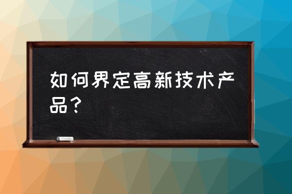 高新技术产品认定 如何界定高新技术产品？