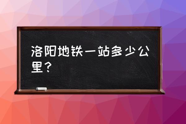 洛阳地铁一号线地铁口 洛阳地铁一站多少公里？