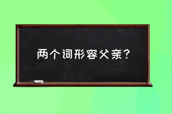 形容父亲的词 两个词形容父亲？