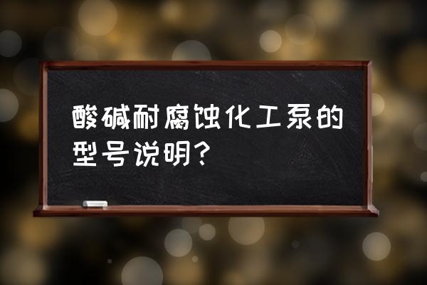 不锈钢化工泵厂家 酸碱耐腐蚀化工泵的型号说明？