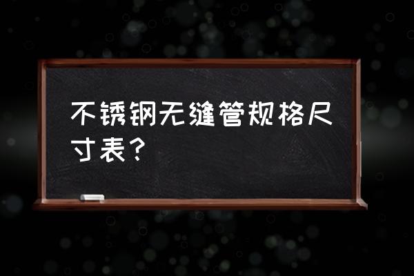 无缝不锈钢管规格 不锈钢无缝管规格尺寸表？