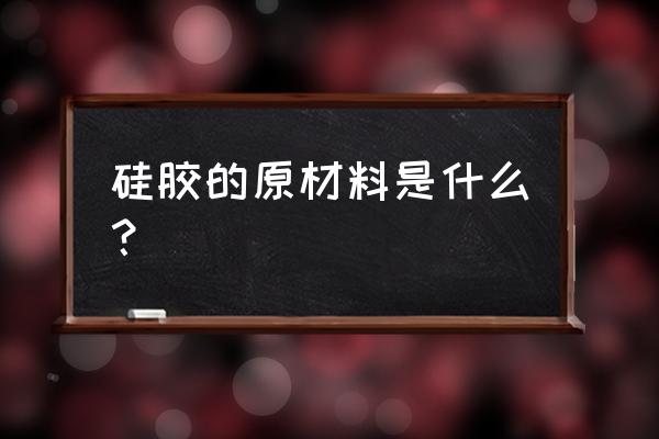 硅胶材质都是什么材质 硅胶的原材料是什么？