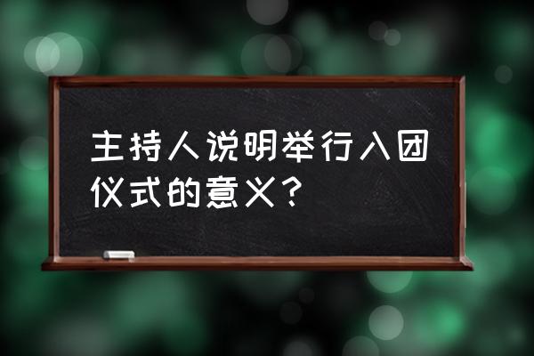 入团仪式的意义是什么 主持人说明举行入团仪式的意义？