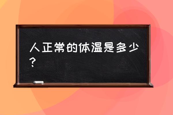 人类的正常体温大约是多少 人正常的体温是多少？