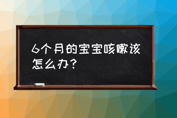 6个半月宝宝咳嗽 6个月的宝宝咳嗽该怎么办？