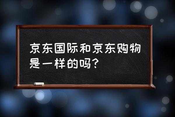 京东国际是啥意思 京东国际和京东购物是一样的吗？