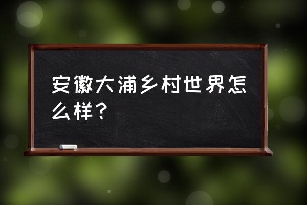 大浦乡村世界有哪些项目 安徽大浦乡村世界怎么样？