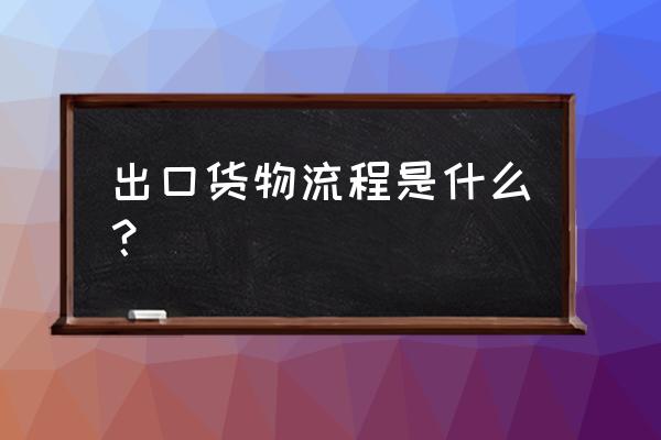 出名的产品出口流程 出口货物流程是什么？