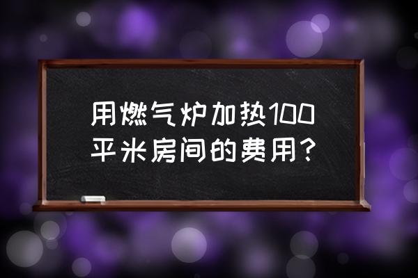 燃气炉取暖 用燃气炉加热100平米房间的费用？