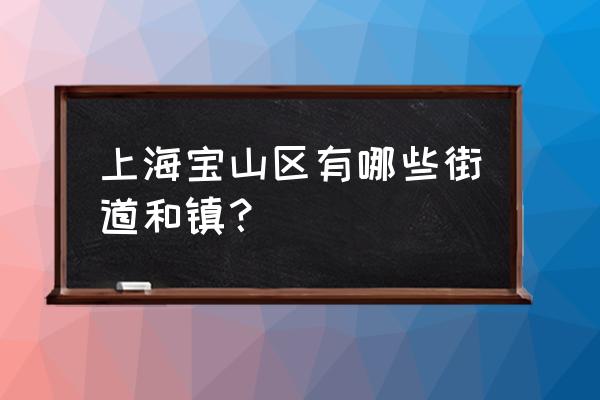 上海宝山区有几个镇 上海宝山区有哪些街道和镇？