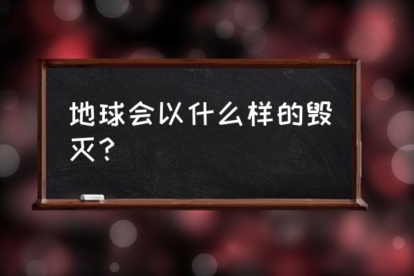 毁灭世界的方法 地球会以什么样的毁灭？