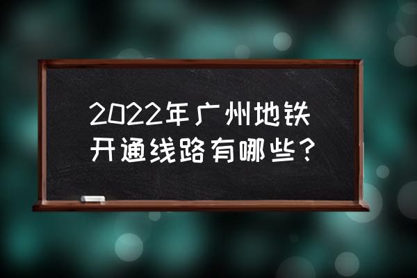 广州地铁线规划2022 2022年广州地铁开通线路有哪些？