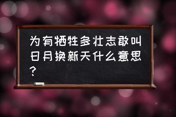 《敢叫日月换新天》 为有牺牲多壮志敢叫日月换新天什么意思？