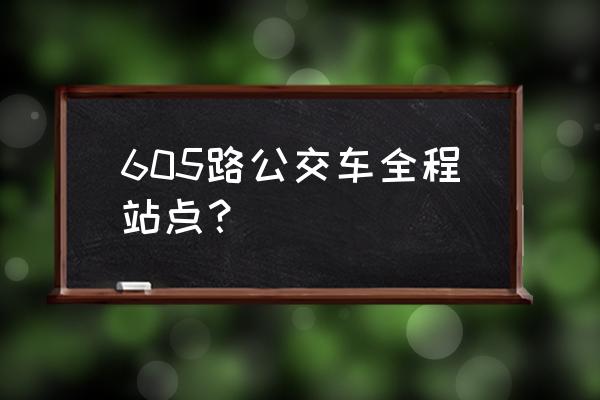 公交605路的行车路线 605路公交车全程站点？